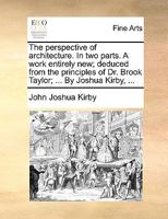 The perspective of architecture. In two parts. A work entirely new; deduced from the principles of Dr. Brook Taylor; ... By Joshua Kirby, ... 1170661432 Book Cover