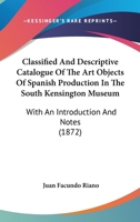 Classified And Descriptive Catalogue Of The Art Objects Of Spanish Production In The South Kensington Museum: With An Introduction And Notes 1144725151 Book Cover