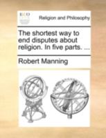 The shortest way to end disputes about religion. In two parts. ... 1165605279 Book Cover