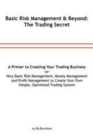 Basic Risk Management and Beyond: The Trading Secret: Very Basic Risk Management, Money Management and Profit Management to Create Your Simple, ... or a Primer to Creating Your Trading Business 1468162330 Book Cover