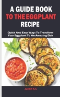 A Guide Book to the Eggplant Recipe: Quick And Easy Ways To Transform Your Eggplant To An Amazing Dish B08L6T83KP Book Cover