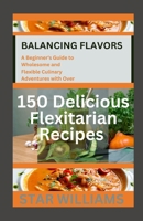Balancing Flavors: A Beginner's Guide to Wholesome and Flexible Culinary Adventures with over 150 Flexitarian Recipes: Burn Fat and Promote Your Body's Overall Well-being B0CNSZWGQJ Book Cover
