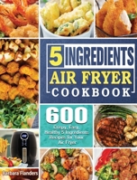 5-Ingredient Air Fryer Cookbook: 600 Crispy, Easy, Healthy 5 Ingredients Recipes for Your Air Fryer 1922547980 Book Cover