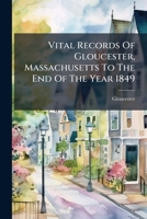 Vital Records Of Gloucester, Massachusetts To The End Of The Year 1849 1025047818 Book Cover
