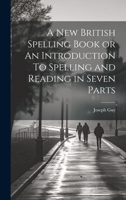 A New British Spelling Book or An Introduction To Spelling and Reading in Seven Parts 1022064177 Book Cover