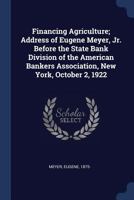 Financing agriculture; address of Eugene Meyer, Jr. before the State Bank Division of the American Bankers Association, New York, October 2, 1922 1376948591 Book Cover