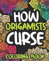 How Origamists Curse: Swearing Coloring Book For Adults, Funny Origami Lover Gift Idea For Women Or Men B08NMDQJJW Book Cover
