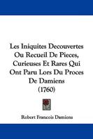Les Iniquites Decouvertes Ou Recueil De Pieces, Curieuses Et Rares Qui Ont Paru Lors Du Proces De Damiens (1760) 1104649152 Book Cover
