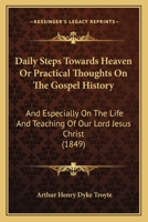Daily Steps Towards Heaven Or Practical Thoughts On The Gospel History: And Especially On The Life And Teaching Of Our Lord Jesus Christ 1165435926 Book Cover