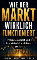 WIE DER MARKT WIRKLICH FUNKTIONIERT: Preis, Liquidität und Marktstruktur einfach erklärt, um Trading von Grund auf zu verstehen (German Edition) B0GZQ347RC Book Cover