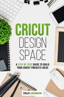 Cricut Design Space: A Step By Step Guide to Build Your Original Cricut Project Ideas B087KT9MT4 Book Cover