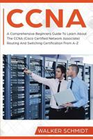 CCNA: A Comprehensive Beginners Guide To Learn About The CCNA (Cisco Certified Network Associate) Routing And Switching Certification From A-Z 1096027496 Book Cover