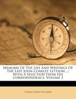 Memoirs Of The Life And Writings Of The Late John Coakley Lettsom ...: With A Selection From His Correspondence, Volume 3 1173600620 Book Cover