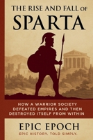 The Rise and Fall of Sparta: How a Warrior Society Defeated Empires and Then Destroyed Itself From Within B0F5T1SHVJ Book Cover