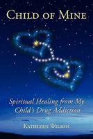 Child of Mine: Spiritual Healing from My Child's Drug Addiction 1936780739 Book Cover