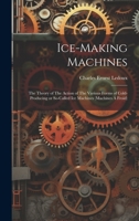Ice-making Machines: The Theory of The Action of The Various Forms of Cold-producing or So-called ice Machines (machines á Froid) 1019886331 Book Cover