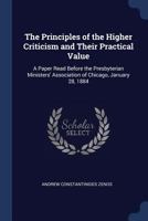 The Principles of the Higher Criticism and Their Practical Value: A Paper Read Before the Presbyterian Ministers' Association of Chicago, January 28, 1884 1376638487 Book Cover