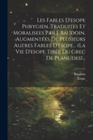 Les Fables d'Esope Phrygien. Traduites Et Moralisees Par J. Baudoin. Augment�es de Plusieurs Autres Fables d'Esope... (La Vie d'Esope Tir�e Du Grec de Planudes)... 1022301284 Book Cover