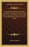 The Register Of Baptisms, Marriages And Burials Solemnized In The Ancient Parish Church Of Elsdon, In The County Of Northumberland, From 1672-1812 1165153122 Book Cover