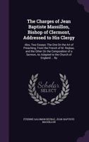 The Charges of Jean Baptiste Massillon, Bishop of Clermont, Addressed to His Clergy. Also, Two Essays: The One on the Art of Preaching, from the French of M. Reybaz, and the Other on the Composition o 0530782227 Book Cover