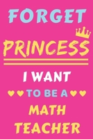 Forget Princess I Want To Be A Math Teacher: lined notebook,Funny gift for girl,women 1652335196 Book Cover