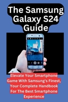 The Samsung Galaxy S24 Guide: Elevate Your Smartphone Game With Samsung's Finest, Your Complete Handbook For The Best Smartphone Experience B0CSXMMSH6 Book Cover