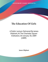 The Education of Girls: A Public Lecture delivered at the Charlotte Square Institution on 30 January 1889 1359313524 Book Cover