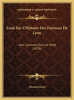 Essai Sur L'Histoire Des Fayences De Lyon: Avec Gravures Dans Le Texte (1876) 1162130113 Book Cover