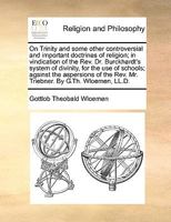 On Trinity and some other controversial and important doctrines of religion; in vindication of the Rev. Dr. Burckhardt's system of divinity, for the ... Rev. Mr. Triebner. By G.Th. Wloemen, LL.D. 1171158211 Book Cover