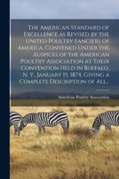 The American Standard of Excellence as Revised by the United Poultry Fanciers of America: Convened Under the Auspices of the American Poultry Association, at Their Convention Held in Buffalo, N. Y.... 1014950953 Book Cover