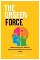The Unseen Force: Harnessing the Hidden Power Of Your Subconscious Mind B0C6BQM2FF Book Cover
