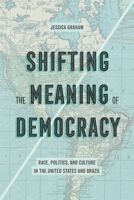 Shifting the Meaning of Democracy: Race, Politics, and Culture in the United States and Brazil 0520293762 Book Cover