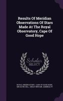 Results of Meridian Observations of Stars Made at the Royal Observatory, Cape of Good Hope 1347054960 Book Cover