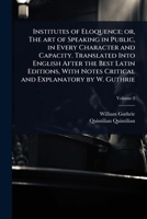 Institutes of Eloquence; or, The art of Speaking in Public, in Every Character and Capacity. Translated Into English After the Best Latin Editions, With Notes Critical and Explanatory by W. Guthrie 1024079252 Book Cover