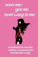 Who Me? Yes Me That Lady Is Me!: Affirmations For The Strong, Courageous & Determined Lady 1686129688 Book Cover