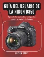 Guía del usuario de la Nikon D850: Aprenda los controles, aplique los ajustes y capture la imagen (Spanish Edition) B0GXJR5BGD Book Cover