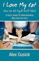 I Love My Cat (and I'm All Right with That): A Guy's Guide to Understanding Why Cats Are Cool 160844662X Book Cover