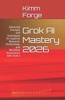 Grok AI Mastery 2026: Advanced Prompts and Techniques for Superior Research, Productivity, and Workflow Automation with Grok 4 B0GDTVQH4L Book Cover