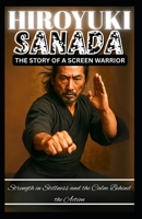 HIROYUKI SANADA: THE STORY OF A SCREEN WARRIOR: Strength in Stillness and the Calm Behind the Action B0FCCDQW1R Book Cover