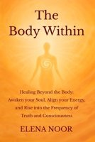 The Body Within: Healing Beyond the Body: Awaken the Soul. Align Your Energy, and Rise into the Frequency of Truth and Consciousness 1068275618 Book Cover
