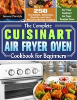 The Complete Cuisinart Air Fryer Oven Cookbook for Beginners: 250 Incredible, Delicious, Healthy and Fast Mouthwatering Recipes for Your Cuisinart Air Fryer Toaster Oven 1649842813 Book Cover