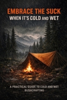 EMBRACE THE SUCK WHEN ITS COLD AND WET: A Practical Guide to Cold and Wet Bushcraft, Hunting, and Backcountry Decision-Making B0HC4SSQNG Book Cover