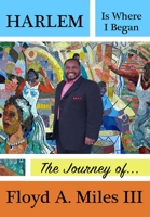 HARLEM IS WHERE I BEGAN: THE JOURNEY OF FLOYD A. MILES III B08XYCJ96G Book Cover