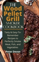 The Wood Pellet Grill Smoker Cookbook: Tasty & Easy-To-Remember Recipes to Perfectly Smoke Meat, Fish, and Vegetables 1801938911 Book Cover