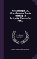 Archaeologia, Or, Miscellaneous Tracts Relating To Antiquity, Volume 54, Part 2 134066643X Book Cover