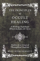 The Principles of Occult Healing - A Working Hypothesis Which Includes All Cures - Studies by a Group of Theosophical Students 1528709705 Book Cover