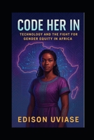 CODE HER IN: Technology and the Fight for Gender Equity in Africa B0FGXZTWD1 Book Cover