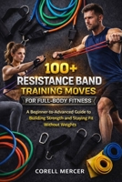 100+ RESISTANCE BAND TRAINING MOVES FOR FULL-BODY FITNESS: A Beginner-to-Advanced Guide to Building Strength and Staying Fit Without Weights B0GWWPPHV4 Book Cover