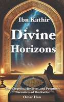 Divine Horizons: The Exegesis, Histories, and Prophetic Narratives of Ibn Kathir B0F1YXZWCL Book Cover
