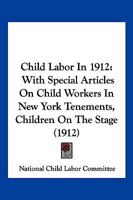 Child Labor In 1912: With Special Articles On Child Workers In New York Tenements, Children On The Stage 1246785528 Book Cover